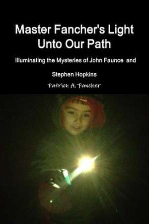 Master Fancher's Light Unto Our Path - Illuminating the Mysteries of John Faunce and Stephen Hopkins de Patrick a. Fancher