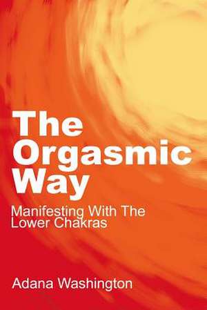 The Orgasmic Way: Manifesting with the Lower Chakras de Adana Washington