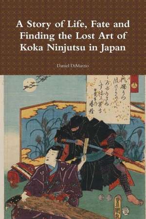 A Story of Life, Fate and Finding the Lost Art of Koka Ninjutsu in Japan de Daniel Dimarzio