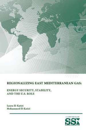 Regionalizing East Mediterranean Gas: Energy Security, Stability, and the U.S. Role de Mohammed El-Katiri