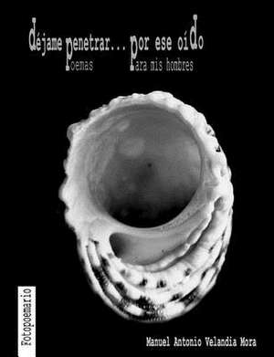 Dejame Penetrar... Por Ese Oido. Poemas Para MIS Hombres de Manuel Antonio Velandia Mora