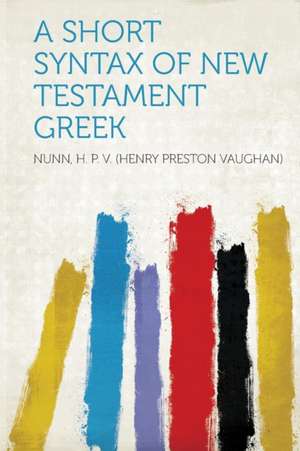 A Short Syntax of New Testament Greek de Nunn H. P. V. (Henry Preston Vaughan)