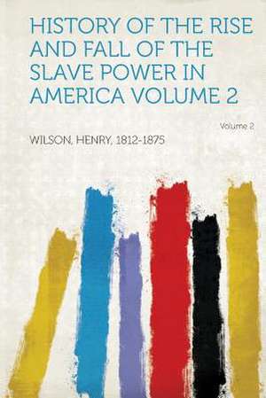 History of the Rise and Fall of the Slave Power in America Volume 2 de Henry Wilson