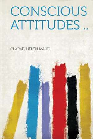 Conscious Attitudes .. de Clarke Helen Maud