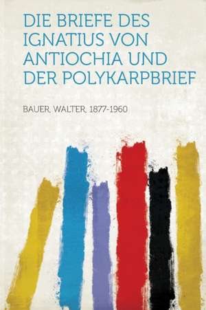 Die Briefe Des Ignatius Von Antiochia Und Der Polykarpbrief de Walter Bauer