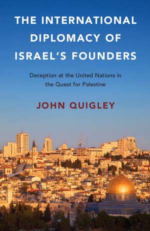 The International Diplomacy of Israel's Founders: Deception at the United Nations in the Quest for Palestine de John Quigley