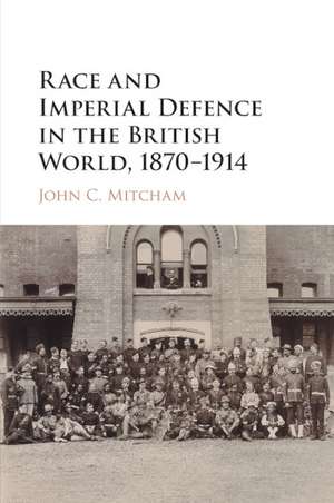 Race and Imperial Defence in the British World, 1870–1914 de John C. Mitcham