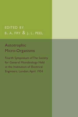 Autotrophic Micro-Organisms: Fourth Symposium of the Society for General Microbiology Held at the Institution of Electrical Engineers, London, April 1954 de B. A. Fry