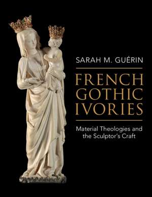 French Gothic Ivories: Material Theologies and the Sculptor’s Craft de Sarah M. Guérin