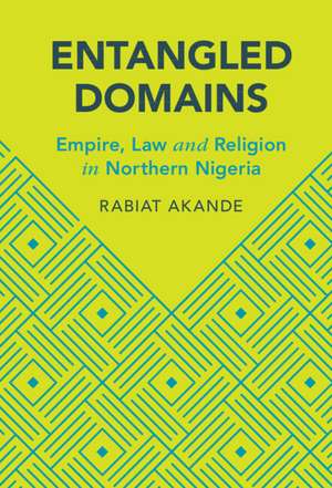 Entangled Domains: Empire, Law and Religion in Northern Nigeria de Rabiat Akande