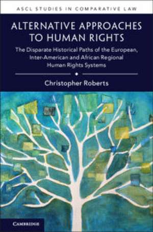 Alternative Approaches to Human Rights: The Disparate Historical Paths of the European, Inter-American and African Regional Human Rights Systems de Christopher Roberts