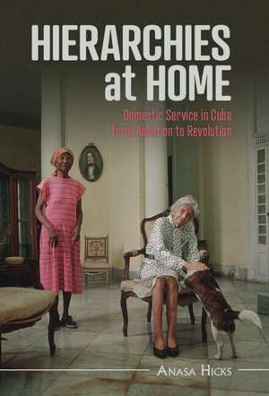 Hierarchies at Home: Domestic Service in Cuba from Abolition to Revolution de Anasa Hicks