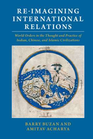 Re-imagining International Relations: World Orders in the Thought and Practice of Indian, Chinese, and Islamic Civilizations de Barry Buzan