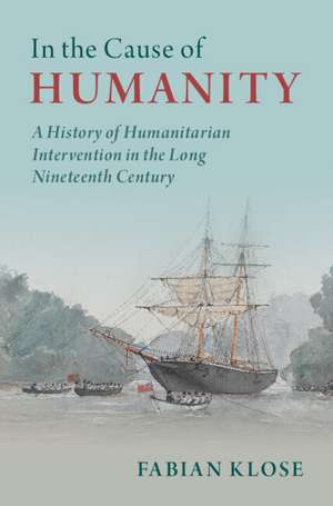 In the Cause of Humanity: A History of Humanitarian Intervention in the Long Nineteenth Century de Fabian Klose