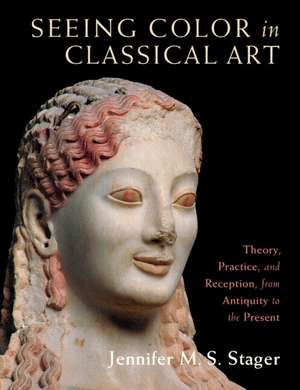 Seeing Color in Classical Art: Theory, Practice, and Reception, from Antiquity to the Present de Jennifer M. S. Stager