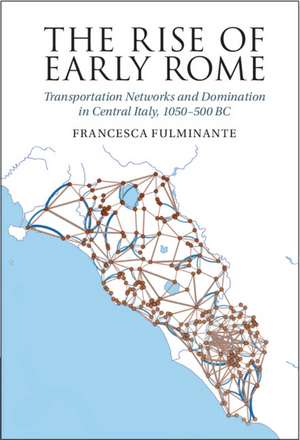 The Rise of Early Rome: Transportation Networks and Domination in Central Italy, 1050–500 BC de Francesca Fulminante