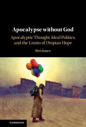 Apocalypse without God: Apocalyptic Thought, Ideal Politics, and the Limits of Utopian Hope de Ben Jones