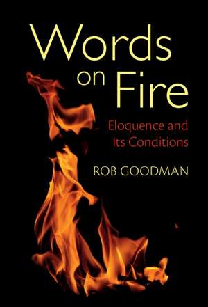 Words on Fire: Eloquence and Its Conditions de Rob Goodman