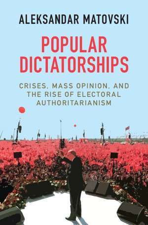 Popular Dictatorships: Crises, Mass Opinion, and the Rise of Electoral Authoritarianism de Aleksandar Matovski