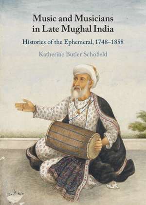 Music and Musicians in Late Mughal India: Histories of the Ephemeral, 1748–1858 de Katherine Butler Schofield