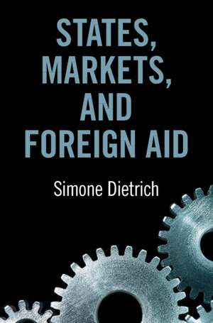 States, Markets, and Foreign Aid de Simone Dietrich