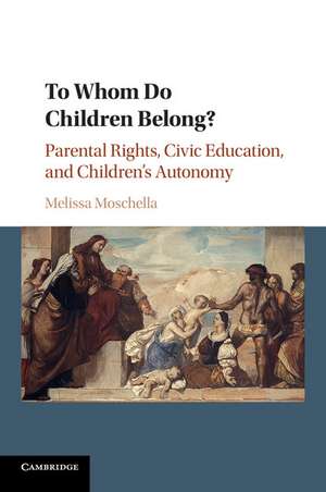 To Whom Do Children Belong?: Parental Rights, Civic Education, and Children's Autonomy de Melissa Moschella