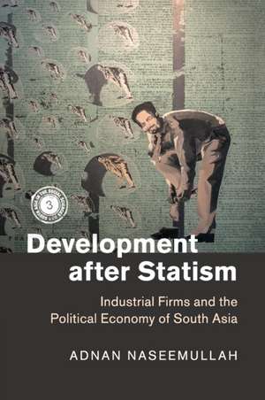 Development after Statism: Industrial Firms and the Political Economy of South Asia de Adnan Naseemullah