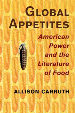 Global Appetites: American Power and the Literature of Food de Allison Carruth