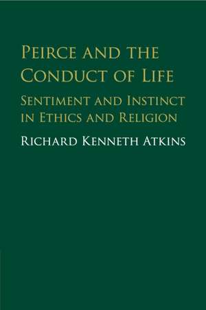 Peirce and the Conduct of Life: Sentiment and Instinct in Ethics and Religion de Richard Atkins