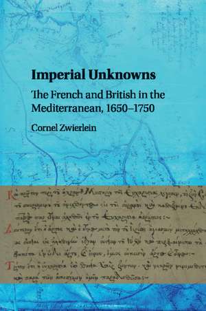 Imperial Unknowns: The French and British in the Mediterranean, 1650–1750 de Cornel Zwierlein