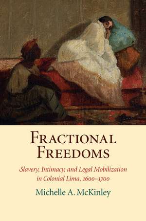 Fractional Freedoms: Slavery, Intimacy, and Legal Mobilization in Colonial Lima, 1600–1700 de Michelle A. McKinley