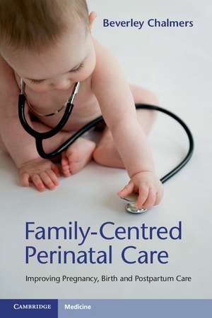 Family-Centred Perinatal Care: Improving Pregnancy, Birth and Postpartum Care de Beverley Chalmers