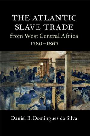 The Atlantic Slave Trade from West Central Africa, 1780–1867 de Daniel B. Domingues da Silva