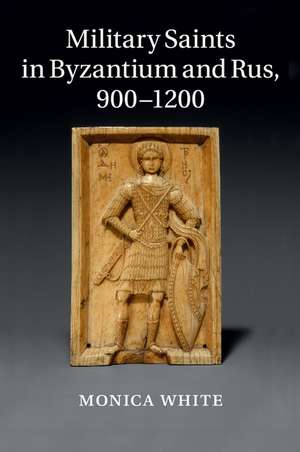 Military Saints in Byzantium and Rus, 900–1200 de Monica White