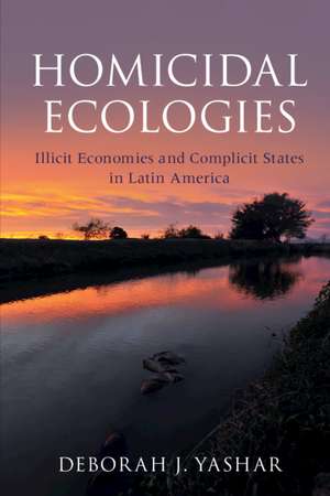 Homicidal Ecologies: Illicit Economies and Complicit States in Latin America de Deborah J. Yashar