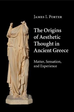 The Origins of Aesthetic Thought in Ancient Greece: Matter, Sensation, and Experience de James I. Porter