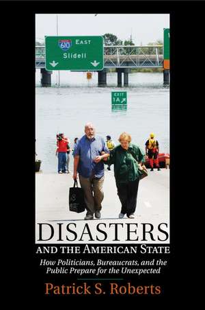 Disasters and the American State: How Politicians, Bureaucrats, and the Public Prepare for the Unexpected de Patrick S. Roberts