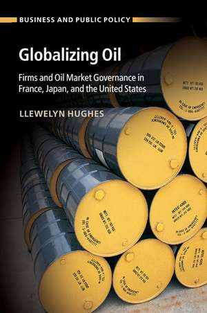 Globalizing Oil: Firms and Oil Market Governance in France, Japan, and the United States de Llewelyn Hughes