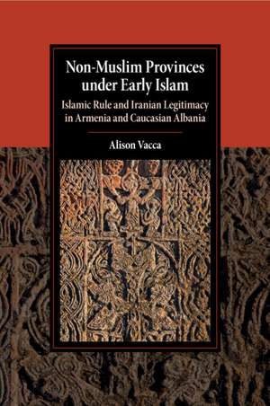 Non-Muslim Provinces under Early Islam: Islamic Rule and Iranian Legitimacy in Armenia and Caucasian Albania de Alison Vacca