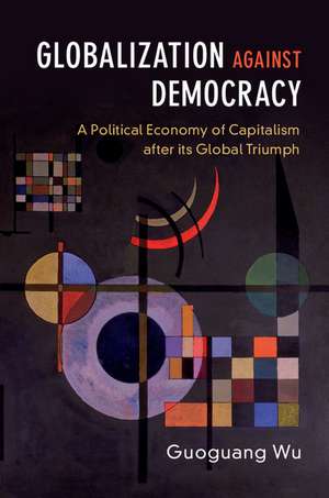 Globalization against Democracy: A Political Economy of Capitalism after its Global Triumph de Guoguang Wu