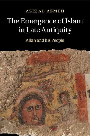 The Emergence of Islam in Late Antiquity: Allah and His People de Aziz Al-Azmeh