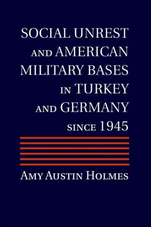 Social Unrest and American Military Bases in Turkey and Germany since 1945 de Amy Austin Holmes