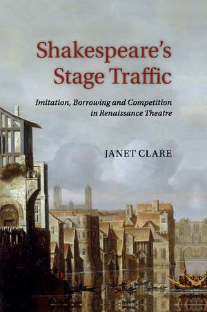 Shakespeare's Stage Traffic: Imitation, Borrowing and Competition in Renaissance Theatre de Janet Clare