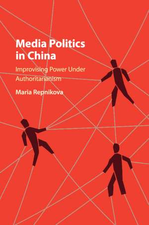 Media Politics in China: Improvising Power under Authoritarianism de Maria Repnikova