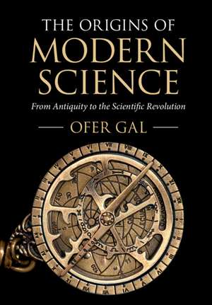 The Origins of Modern Science: From Antiquity to the Scientific Revolution de Ofer Gal