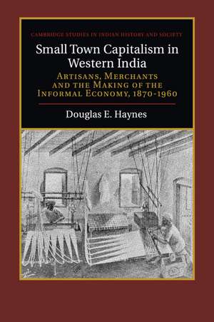 Small Town Capitalism in Western India: Artisans, Merchants, and the Making of the Informal Economy, 1870–1960 de Douglas E. Haynes