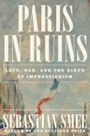 Paris in Ruins – Love, War, and the Birth of Impressionism de Sebastian Smee