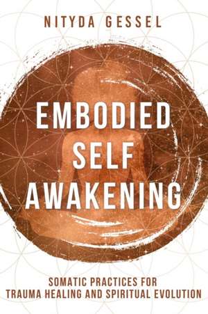 Embodied Self Awakening – Somatic Practices for Trauma Healing and Spiritual Evolution de Nitdya Gessel