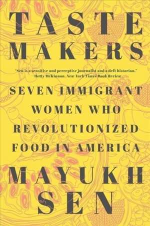 Taste Makers – Seven Immigrant Women Who Revolutionized Food in America de Mayukh Sen