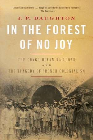 In the Forest of No Joy – The Congo–Océan Railroad and the Tragedy of French Colonialism de J. P. Daughton